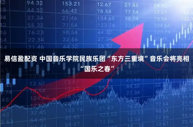 易信盈配资 中国音乐学院民族乐团“东方三重境”音乐会将亮相“国乐之春”