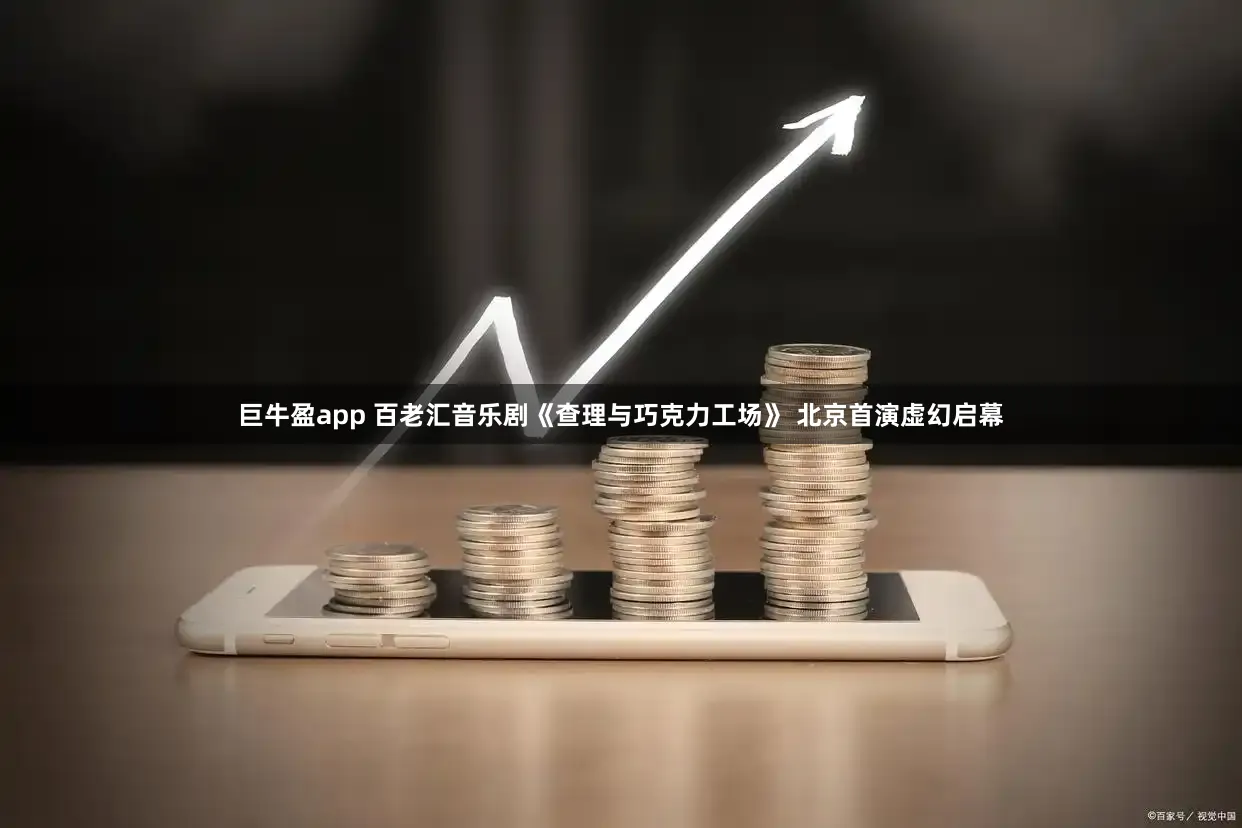 巨牛盈app 百老汇音乐剧《查理与巧克力工场》 北京首演虚幻启幕