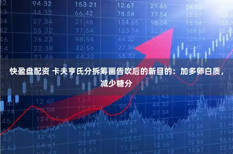快盈盘配资 卡夫亨氏分拆筹画告吹后的新目的：加多卵白质，减少糖分