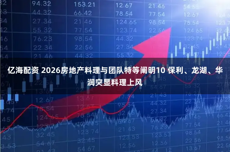 亿海配资 2026房地产料理与团队特等阐明10 保利、龙湖、华润突显料理上风
