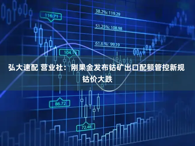 弘大速配 营业社：刚果金发布钴矿出口配额管控新规 钴价大跌