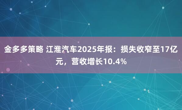 金多多策略 江淮汽车2025年报：损失收窄至17亿元，营收增长10.4%