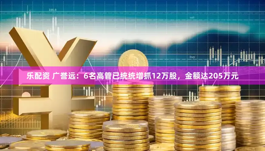 乐配资 广誉远：6名高管已统统增抓12万股，金额达205万元