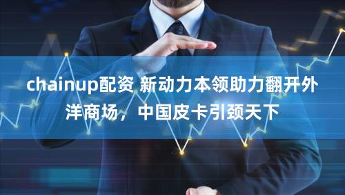 chainup配资 新动力本领助力翻开外洋商场,中国皮卡引颈天下