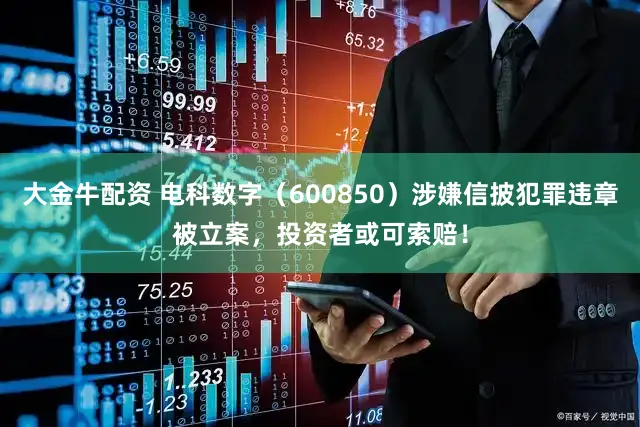 大金牛配资 电科数字（600850）涉嫌信披犯罪违章被立案，投资者或可索赔！