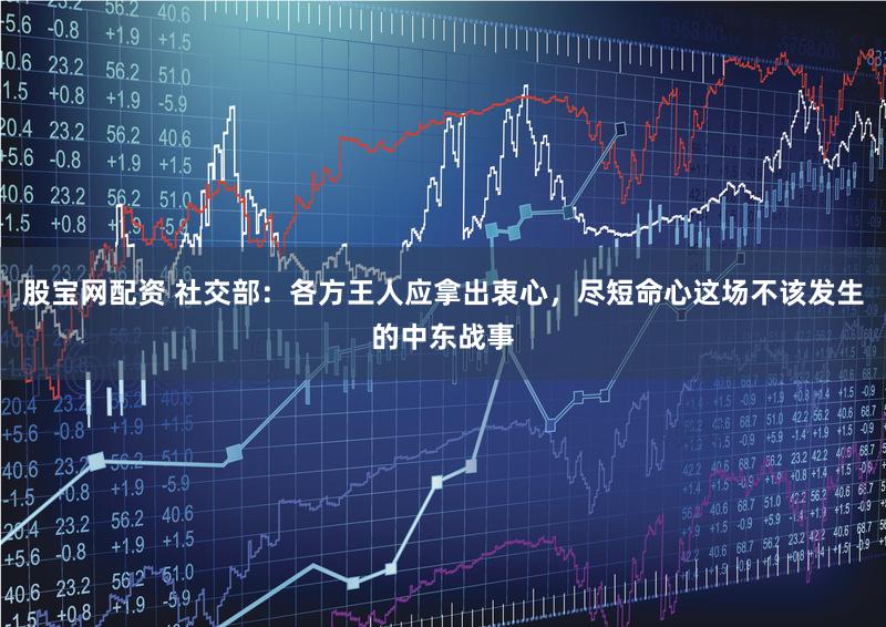 股宝网配资 社交部：各方王人应拿出衷心，尽短命心这场不该发生的中东战事