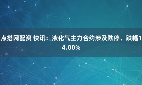 点搭网配资 快讯:液化气主力合约涉及跌停,跌幅14.00%