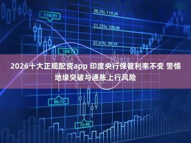 2026十大正规配资app 印度央行保管利率不变 警惕地缘突破与通胀上行风险