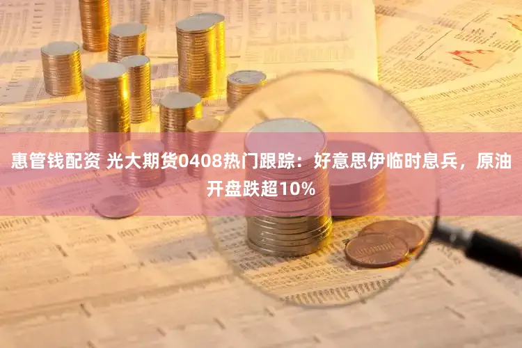 惠管钱配资 光大期货0408热门跟踪:好意思伊临时息兵,原油开盘跌超10%