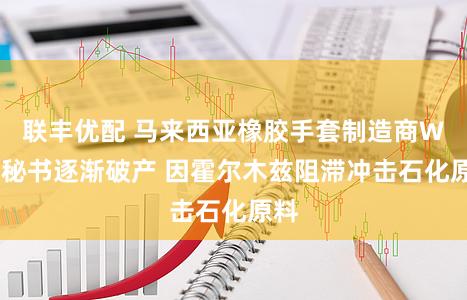 联丰优配 马来西亚橡胶手套制造商WRP秘书逐渐破产 因霍尔木兹阻滞冲击石化原料