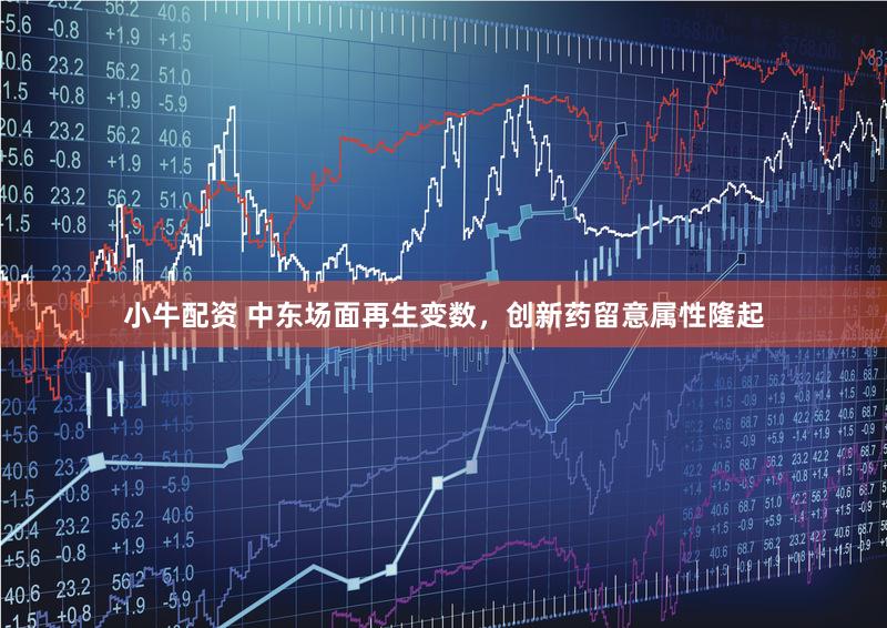 小牛配资 中东场面再生变数,创新药留意属性隆起
