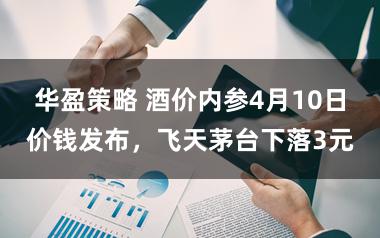 华盈策略 酒价内参4月10日价钱发布，飞天茅台下落3元
