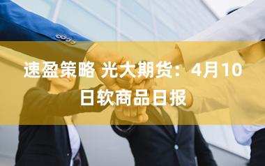 速盈策略 光大期货：4月10日软商品日报