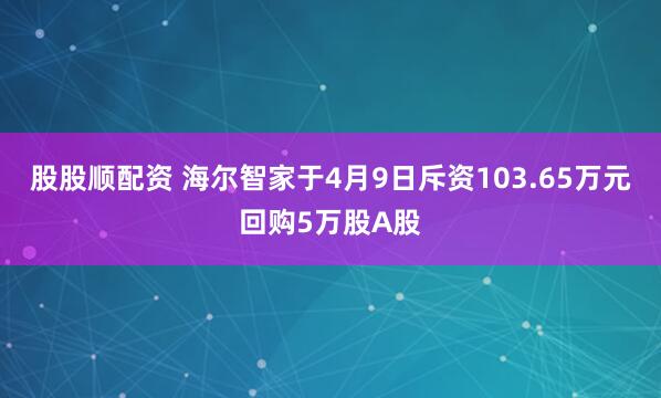股股顺配资 海尔智家于4月9日斥资103.65万元回购5万股A股