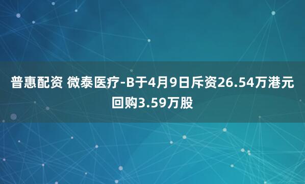 普惠配资 微泰医疗-B于4月9日斥资26.54万港元回购3.59万股