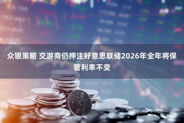 众银策略 交游商仍押注好意思联储2026年全年将保管利率不变