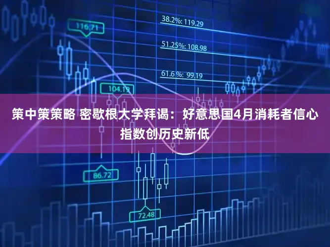 策中策策略 密歇根大学拜谒:好意思国4月消耗者信心指数创历史新低