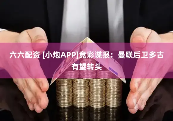 六六配资 [小炮APP]竞彩谍报：曼联后卫多古有望转头