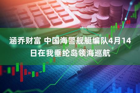 涵乔财富 中国海警舰艇编队4月14日在我垂纶岛领海巡航