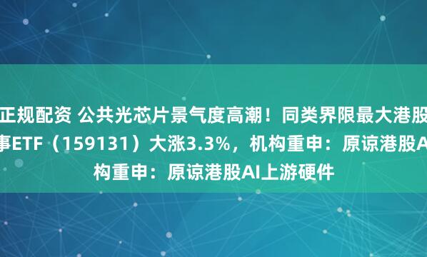 正规配资 公共光芯片景气度高潮！同类界限最大港股通讯息本事ETF（159131）大涨3.3%，机构重申：原谅港股AI上游硬件