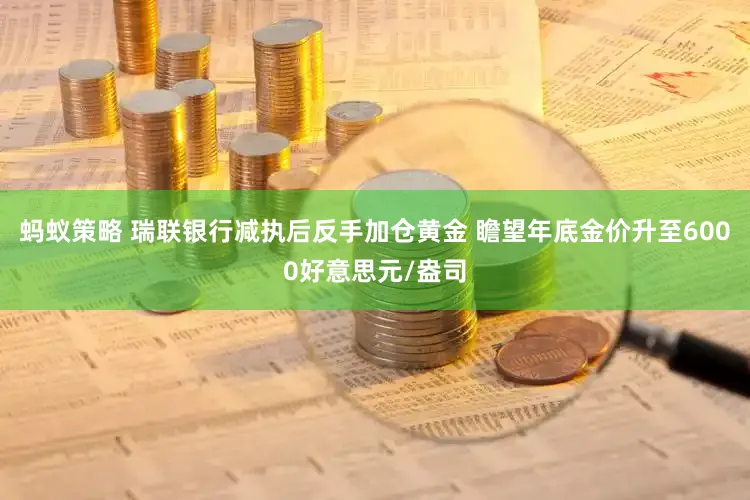 蚂蚁策略 瑞联银行减执后反手加仓黄金 瞻望年底金价升至6000好意思元/盎司