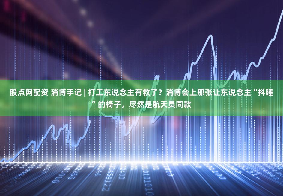 股点网配资 消博手记 | 打工东说念主有救了?消博会上那张让东说念主“抖睡”的椅子,尽然是航天员同款