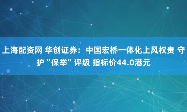 上海配资网 华创证券:中国宏桥一体化上风权贵 守护“保举”评级 指标价44.0港元