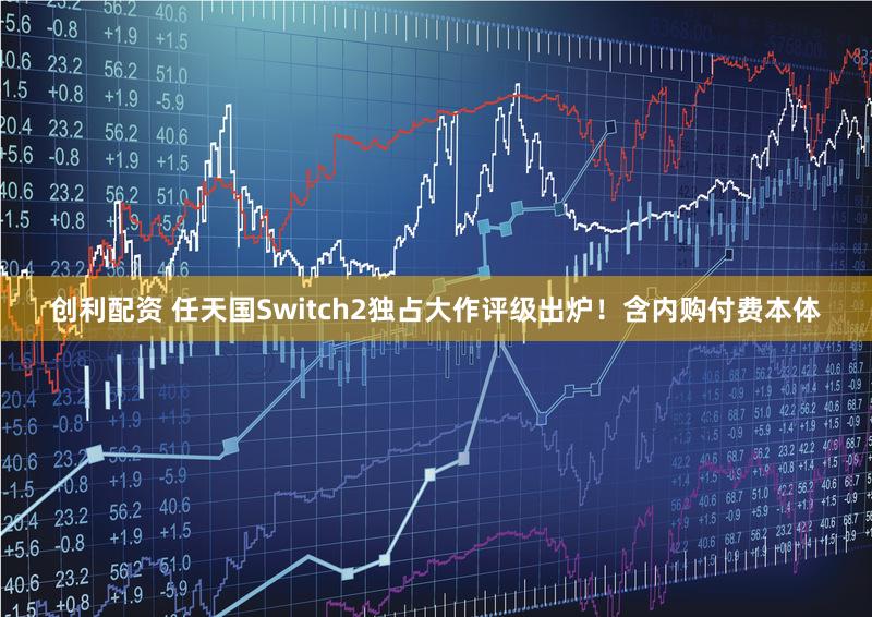 创利配资 任天国Switch2独占大作评级出炉！含内购付费本体