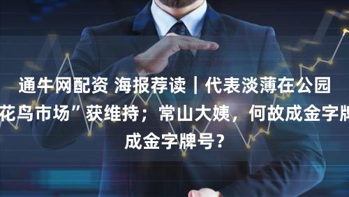 通牛网配资 海报荐读|代表淡薄在公园开“花鸟市场”获维持;常山大姨,何故成金字牌号?