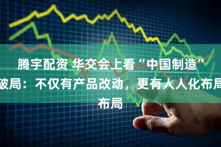 腾宇配资 华交会上看“中国制造”破局：不仅有产品改动，更有人人化布局