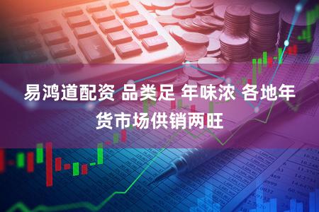 易鸿道配资 品类足 年味浓 各地年货市场供销两旺