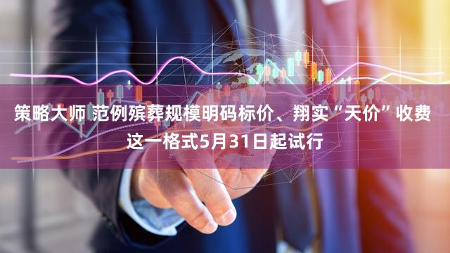 策略大师 范例殡葬规模明码标价、翔实“天价”收费 这一格式5月31日起试行