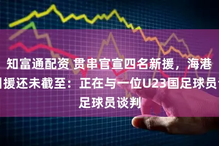 知富通配资 贯串官宣四名新援，海港队引援还未截至：正在与一位U23国足球员谈判