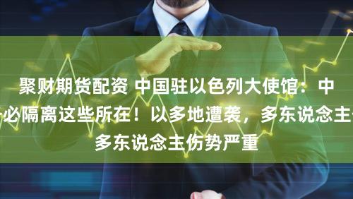 聚财期货配资 中国驻以色列大使馆:中国公民务必隔离这些所在!以多地遭袭,多东说念主伤势严重