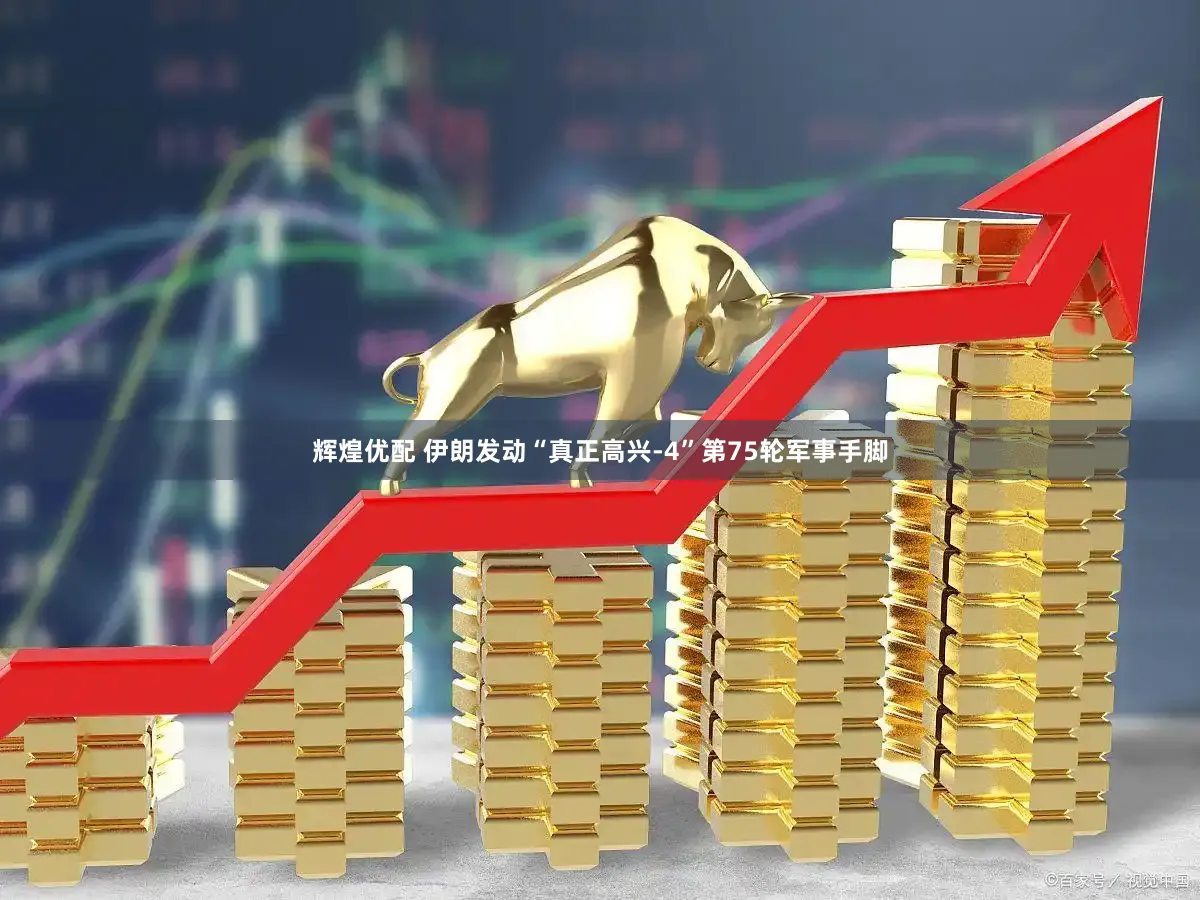 辉煌优配 伊朗发动“真正高兴-4”第75轮军事手脚