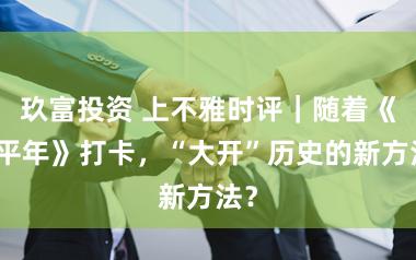 玖富投资 上不雅时评｜随着《太平年》打卡，“大开”历史的新方法？
