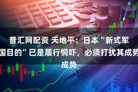 普汇网配资 天地平:日本“新式军国目的”已是履行恫吓,必须打扰其成势