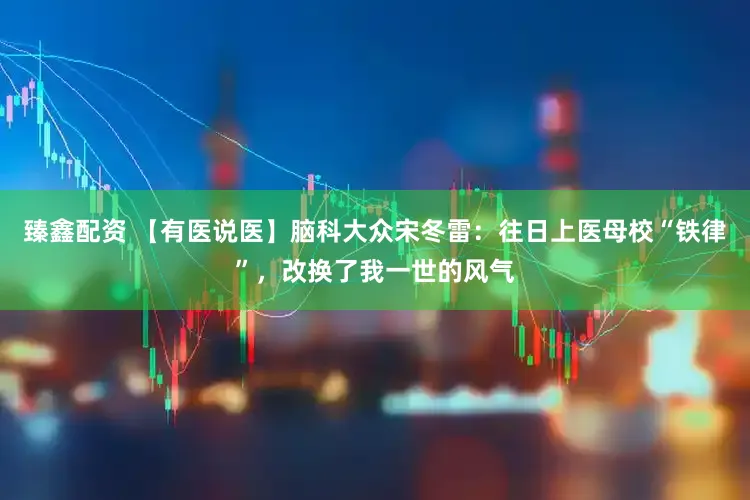 臻鑫配资 【有医说医】脑科大众宋冬雷：往日上医母校“铁律”，改换了我一世的风气
