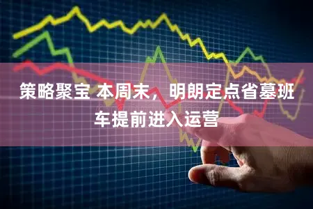 策略聚宝 本周末，明朗定点省墓班车提前进入运营