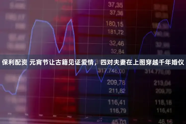 保利配资 元宵节让古籍见证爱情,四对夫妻在上图穿越千年婚仪