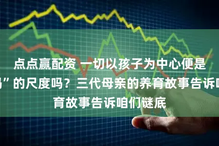 点点赢配资 一切以孩子为中心便是“好姆妈”的尺度吗?三代母亲的养育故事告诉咱们谜底