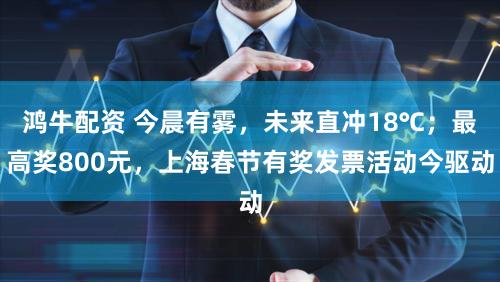 鸿牛配资 今晨有雾，未来直冲18℃；最高奖800元，上海春节有奖发票活动今驱动