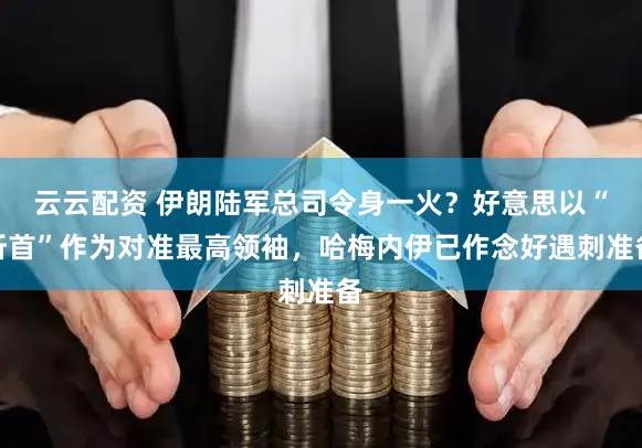 云云配资 伊朗陆军总司令身一火?好意思以“斩首”作为对准最高领袖,哈梅内伊已作念好遇刺准备