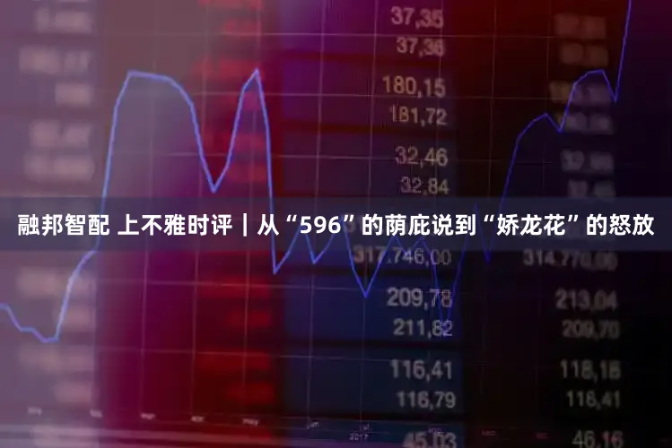 融邦智配 上不雅时评|从“596”的荫庇说到“娇龙花”的怒放