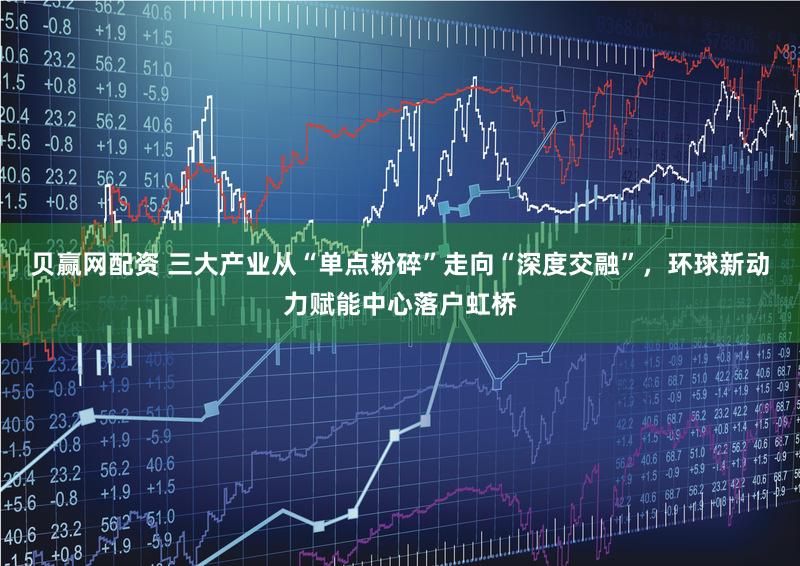 贝赢网配资 三大产业从“单点粉碎”走向“深度交融”，环球新动力赋能中心落户虹桥