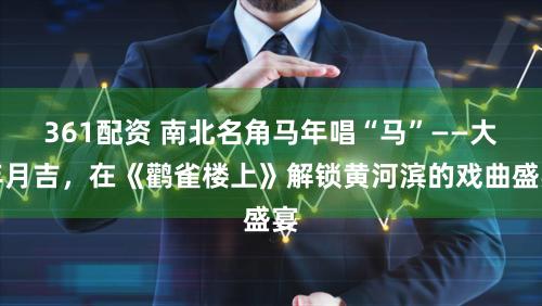 361配资 南北名角马年唱“马”——大年月吉,在《鹳雀楼上》解锁黄河滨的戏曲盛宴