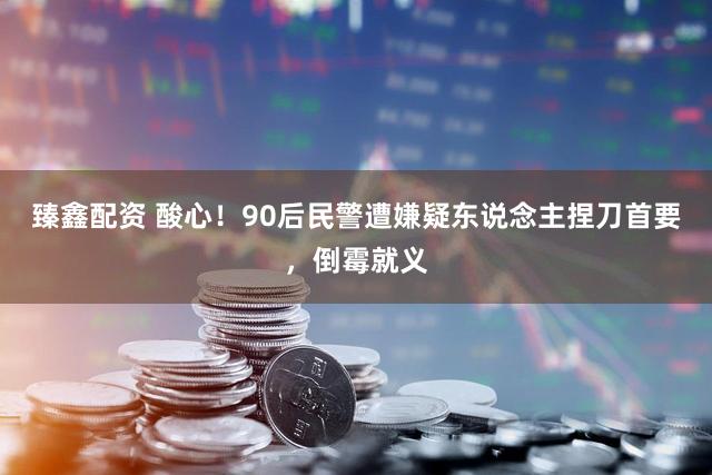 臻鑫配资 酸心！90后民警遭嫌疑东说念主捏刀首要，倒霉就义