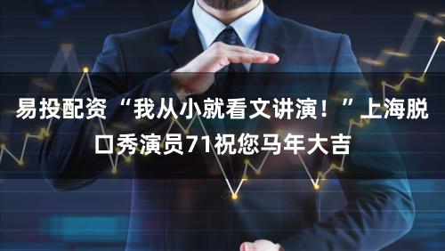 易投配资 “我从小就看文讲演！”上海脱口秀演员71祝您马年大吉