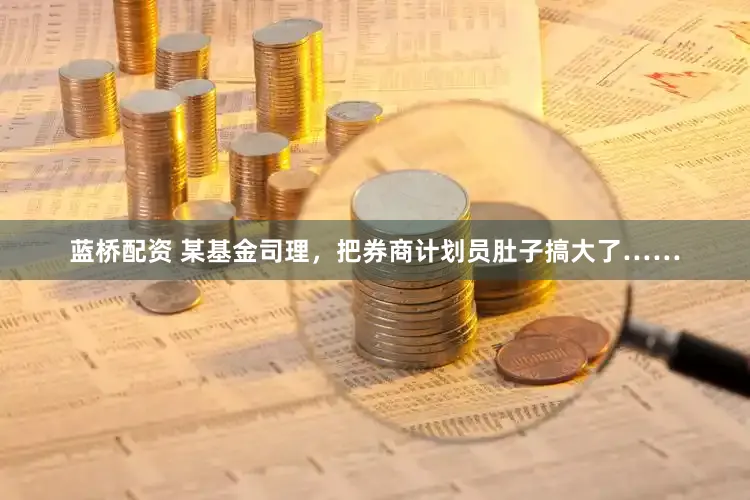 蓝桥配资 某基金司理,把券商计划员肚子搞大了……
