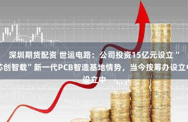 深圳期货配资 世运电路：公司投资15亿元设立“芯创智载”新一代PCB智造基地情势，当今按筹办设立中